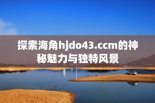 探索海角hjdo43.ccm的神秘魅力与独特风景