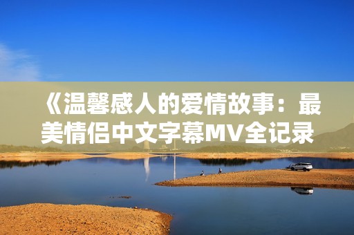 《温馨感人的爱情故事：最美情侣中文字幕MV全记录》