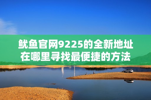 鱿鱼官网9225的全新地址在哪里寻找最便捷的方法