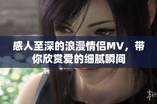 感人至深的浪漫情侣MV，带你欣赏爱的细腻瞬间