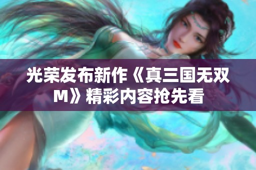 光荣发布新作《真三国无双M》精彩内容抢先看