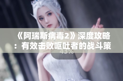 《阿瑞斯病毒2》深度攻略：有效击败呕吐者的战斗策略揭秘