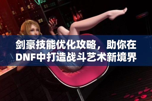 剑豪技能优化攻略，助你在DNF中打造战斗艺术新境界