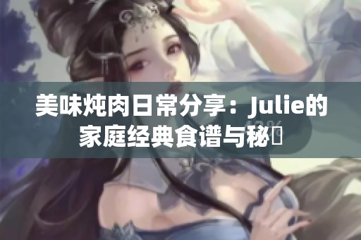 美味炖肉日常分享：Julie的家庭经典食谱与秘訣