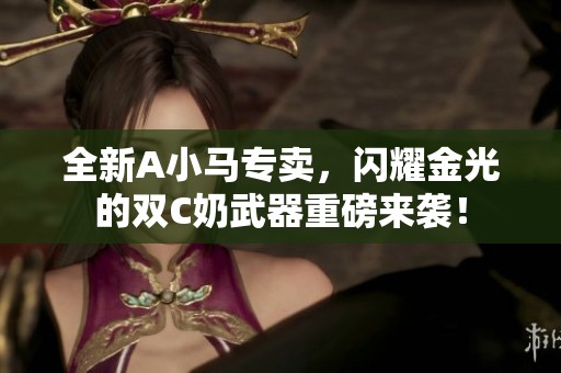全新A小马专卖，闪耀金光的双C奶武器重磅来袭！