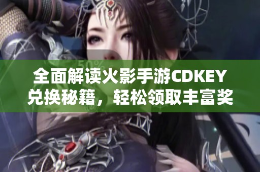 全面解读火影手游CDKEY兑换秘籍，轻松领取丰富奖励