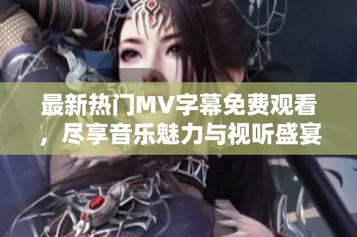 最新热门MV字幕免费观看，尽享音乐魅力与视听盛宴