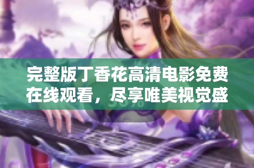 完整版丁香花高清电影免费在线观看，尽享唯美视觉盛宴