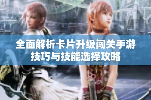全面解析卡片升级闯关手游技巧与技能选择攻略