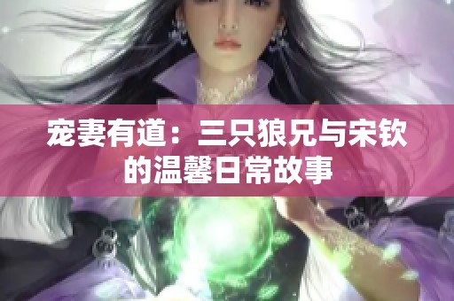 宠妻有道：三只狼兄与宋钦的温馨日常故事