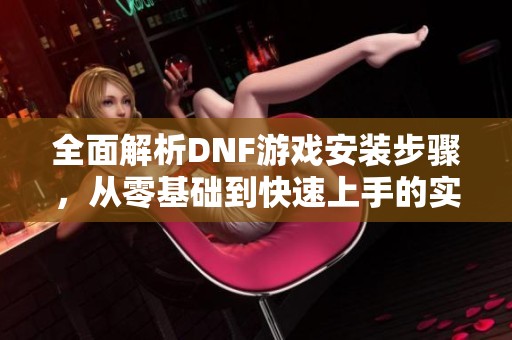 全面解析DNF游戏安装步骤，从零基础到快速上手的实用指南