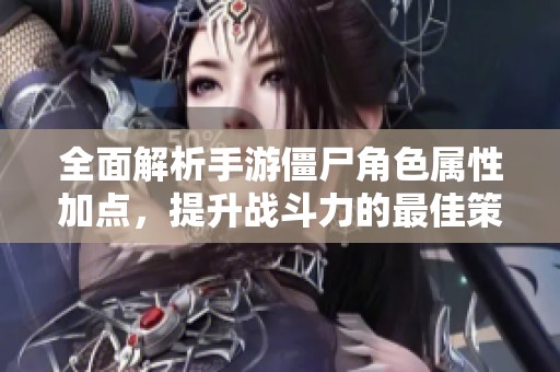 全面解析手游僵尸角色属性加点，提升战斗力的最佳策略