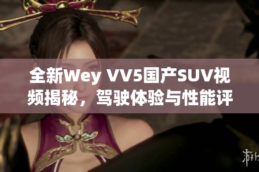 全新Wey VV5国产SUV视频揭秘，驾驶体验与性能评测！