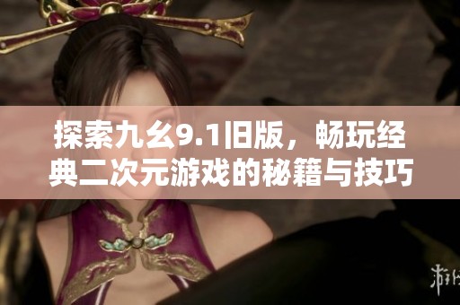 探索九幺9.1旧版，畅玩经典二次元游戏的秘籍与技巧