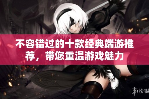 不容错过的十款经典端游推荐，带您重温游戏魅力