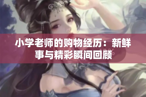 小学老师的购物经历：新鲜事与精彩瞬间回顾