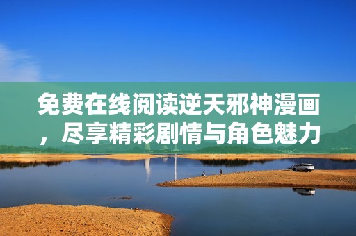 免费在线阅读逆天邪神漫画，尽享精彩剧情与角色魅力