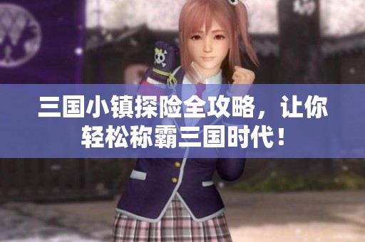 三国小镇探险全攻略，让你轻松称霸三国时代！