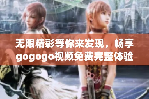 无限精彩等你来发现，畅享gogogo视频免费完整体验