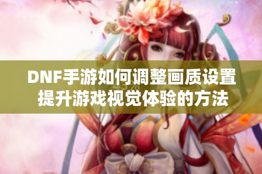 DNF手游如何调整画质设置 提升游戏视觉体验的方法解析
