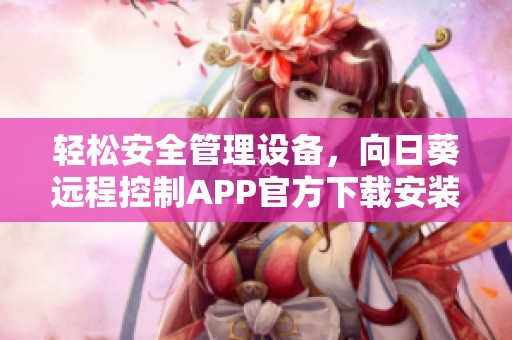 轻松安全管理设备，向日葵远程控制APP官方下载安装指南