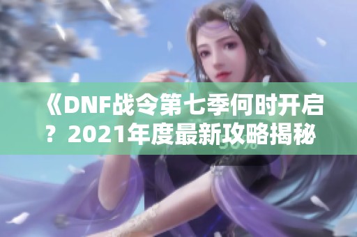 《DNF战令第七季何时开启？2021年度最新攻略揭秘》