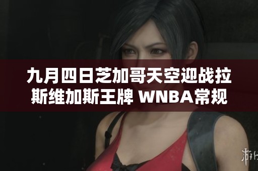 九月四日芝加哥天空迎战拉斯维加斯王牌 WNBA常规赛精彩对决