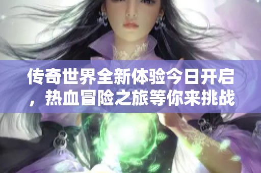 传奇世界全新体验今日开启，热血冒险之旅等你来挑战！