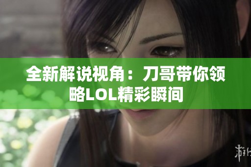 全新解说视角：刀哥带你领略LOL精彩瞬间