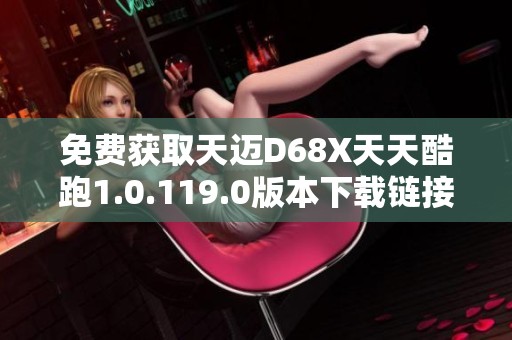 免费获取天迈D68X天天酷跑1.0.119.0版本下载链接分享