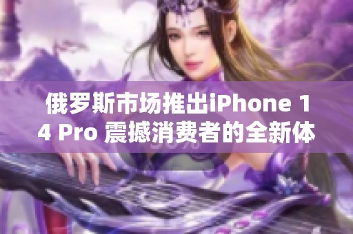 俄罗斯市场推出iPhone 14 Pro 震撼消费者的全新体验