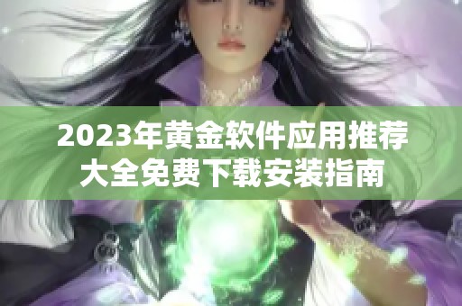 2023年黄金软件应用推荐大全免费下载安装指南