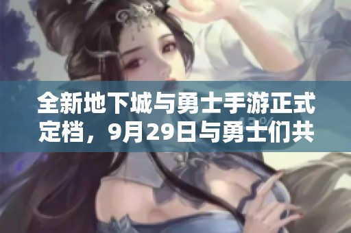 全新地下城与勇士手游正式定档，9月29日与勇士们共同启程！