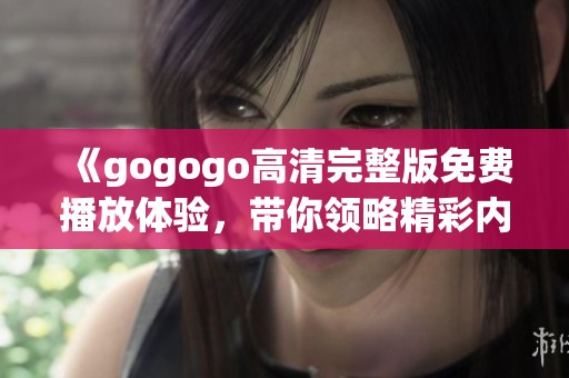 《gogogo高清完整版免费播放体验，带你领略精彩内容》