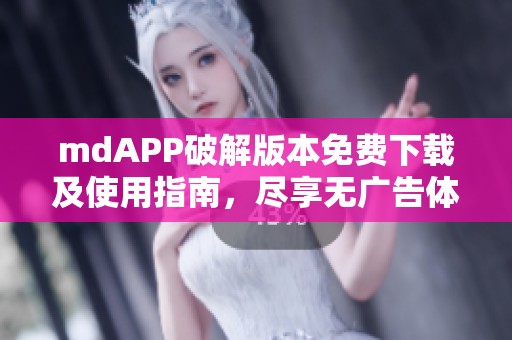 mdAPP破解版本免费下载及使用指南，尽享无广告体验