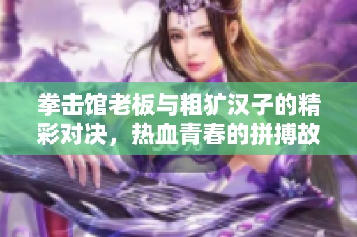 拳击馆老板与粗犷汉子的精彩对决，热血青春的拼搏故事