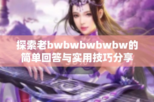 探索老bwbwbwbwbw的简单回答与实用技巧分享