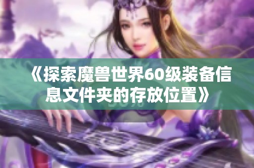 《探索魔兽世界60级装备信息文件夹的存放位置》