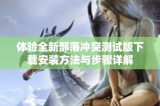 体验全新部落冲突测试版下载安装方法与步骤详解