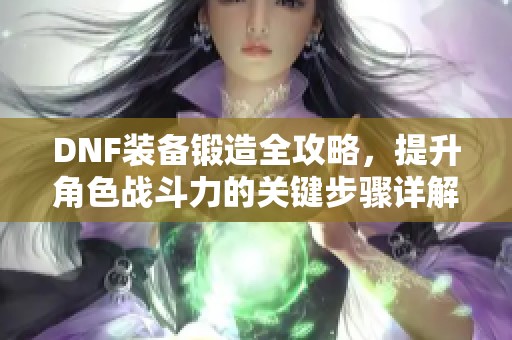 DNF装备锻造全攻略，提升角色战斗力的关键步骤详解