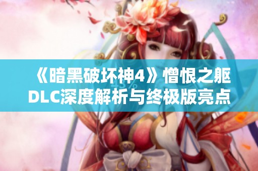 《暗黑破坏神4》憎恨之躯DLC深度解析与终极版亮点汇总