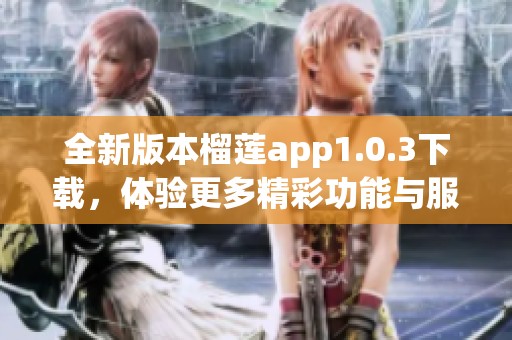 全新版本榴莲app1.0.3下载，体验更多精彩功能与服务