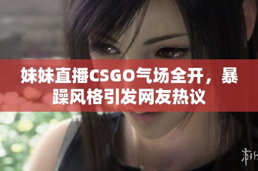 妹妹直播CSGO气场全开，暴躁风格引发网友热议