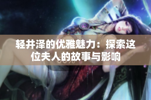 轻井泽的优雅魅力：探索这位夫人的故事与影响