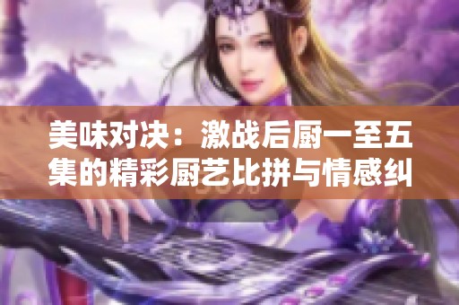 美味对决：激战后厨一至五集的精彩厨艺比拼与情感纠葛