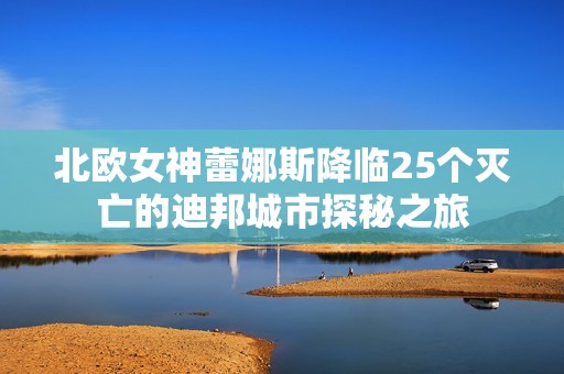 北欧女神蕾娜斯降临25个灭亡的迪邦城市探秘之旅