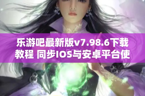 乐游吧最新版v7.98.6下载教程 同步IOS与安卓平台使用指南
