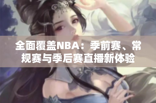 全面覆盖NBA：季前赛、常规赛与季后赛直播新体验