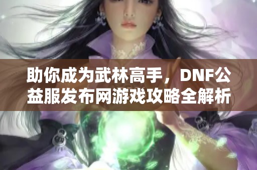 助你成为武林高手，DNF公益服发布网游戏攻略全解析