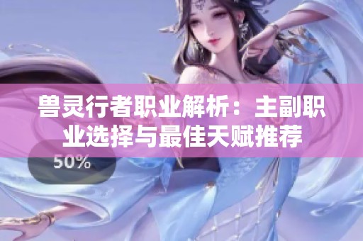 兽灵行者职业解析：主副职业选择与最佳天赋推荐